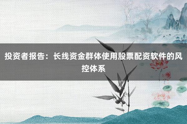 投资者报告：长线资金群体使用股票配资软件的风控体系