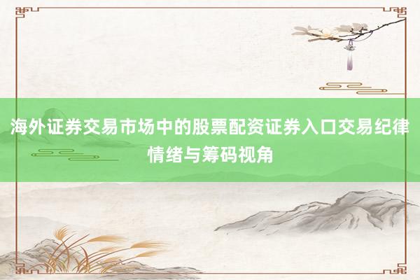 海外证券交易市场中的股票配资证券入口交易纪律情绪与筹码视角