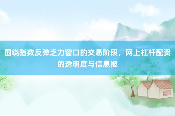 围绕指数反弹乏力窗口的交易阶段，网上杠杆配资的透明度与信息披