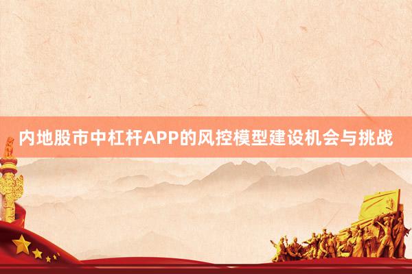 内地股市中杠杆APP的风控模型建设机会与挑战