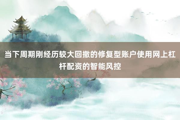 当下周期刚经历较大回撤的修复型账户使用网上杠杆配资的智能风控
