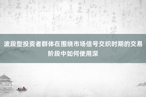 波段型投资者群体在围绕市场信号交织时期的交易阶段中如何使用深