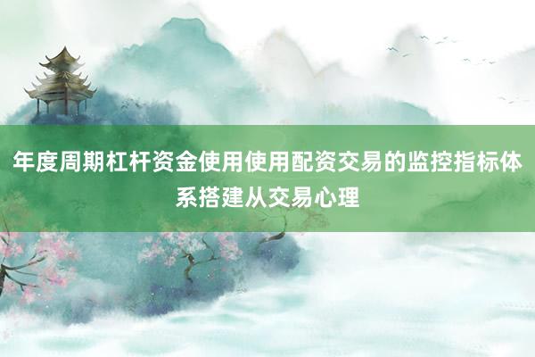 年度周期杠杆资金使用使用配资交易的监控指标体系搭建从交易心理
