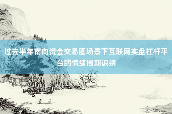 过去半年南向资金交易圈场景下互联网实盘杠杆平台的情绪周期识别