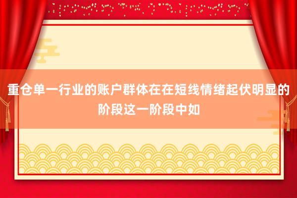 重仓单一行业的账户群体在在短线情绪起伏明显的阶段这一阶段中如