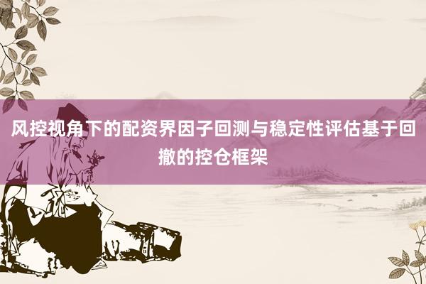 风控视角下的配资界因子回测与稳定性评估基于回撤的控仓框架