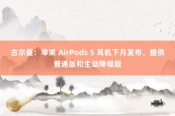古尔曼：苹果 AirPods 5 耳机下月发布，提供普通版和主动降噪版