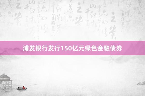 浦发银行发行150亿元绿色金融债券