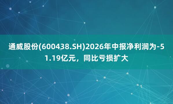 通威股份(600438.SH)2026年中报净利润为-51.19亿元，同比亏损扩大