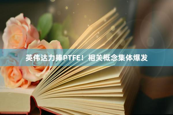 英伟达力捧PTFE！相关概念集体爆发