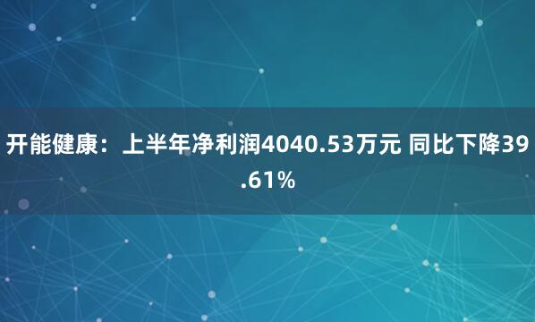 开能健康：上半年净利润4040.53万元 同比下降39.61%