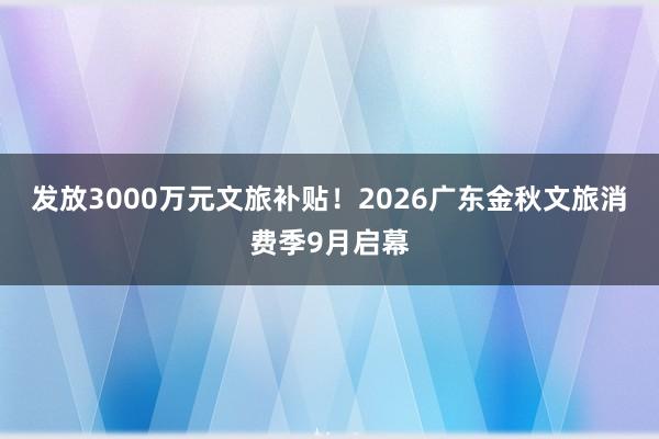 发放3000万元文旅补贴！2026广东金秋文旅消费季9月启幕