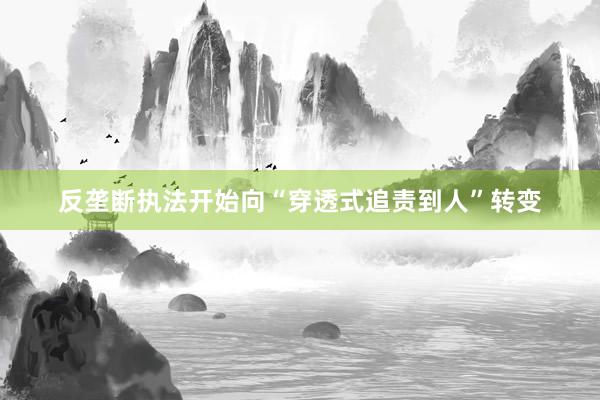 反垄断执法开始向“穿透式追责到人”转变