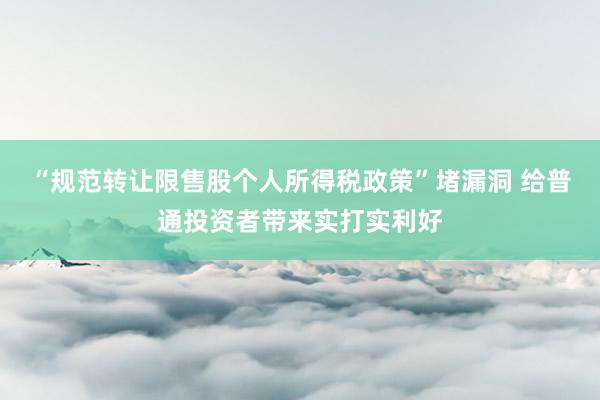 “规范转让限售股个人所得税政策”堵漏洞 给普通投资者带来实打实利好