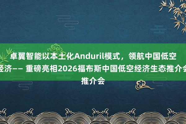 卓翼智能以本土化Anduril模式，领航中国低空经济—— 重磅亮相2026福布斯中国低空经济生态推介会