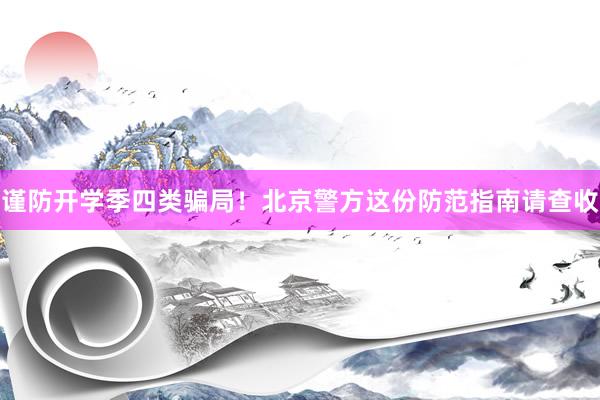 谨防开学季四类骗局！北京警方这份防范指南请查收