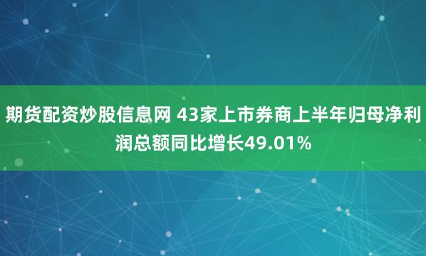 期货配资炒股信息网 43家上市券商上半年归母净利润总额同比增长49.01%