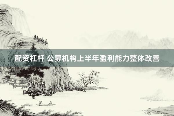 配资杠杆 公募机构上半年盈利能力整体改善