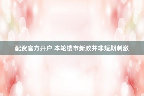 配资官方开户 本轮楼市新政并非短期刺激
