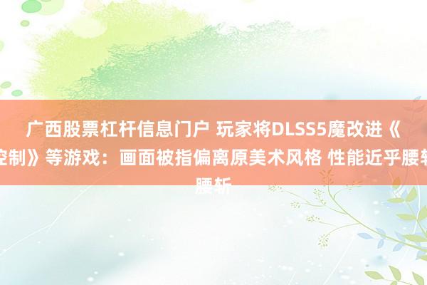 广西股票杠杆信息门户 玩家将DLSS5魔改进《控制》等游戏：画面被指偏离原美术风格 性能近乎腰斩
