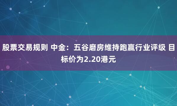 股票交易规则 中金：五谷磨房维持跑赢行业评级 目标价为2.20港元