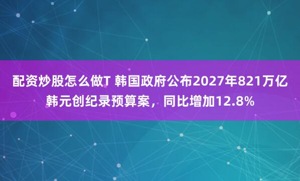 配资炒股怎么做T 韩国政府公布2027年821万亿韩元创纪录预算案，同比增加12.8%