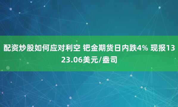 配资炒股如何应对利空 钯金期货日内跌4% 现报1323.06美元/盎司