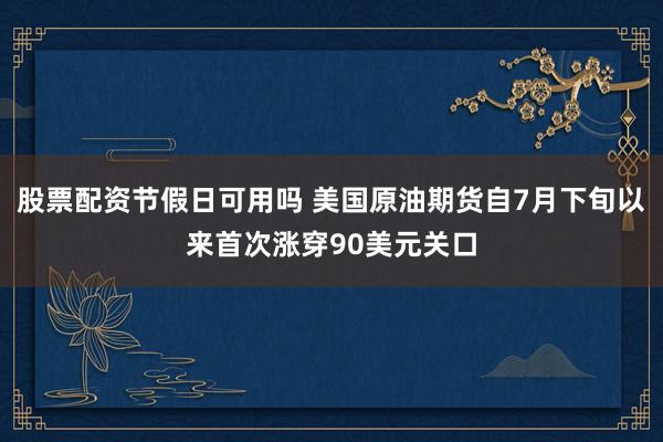 股票配资节假日可用吗 美国原油期货自7月下旬以来首次涨穿90美元关口
