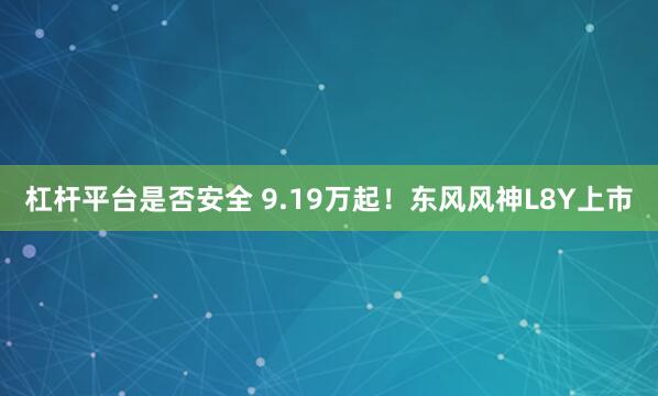 杠杆平台是否安全 9.19万起！东风风神L8Y上市