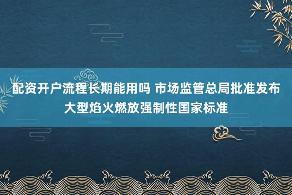 配资开户流程长期能用吗 市场监管总局批准发布大型焰火燃放强制性国家标准