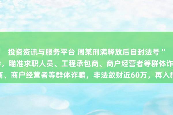 投资资讯与服务平台 周某刑满释放后自封法号“觉海”，应聘寺院住持，瞄准求职人员、工程承包商、商户经营者等群体诈骗，非法敛财近60万，再入狱