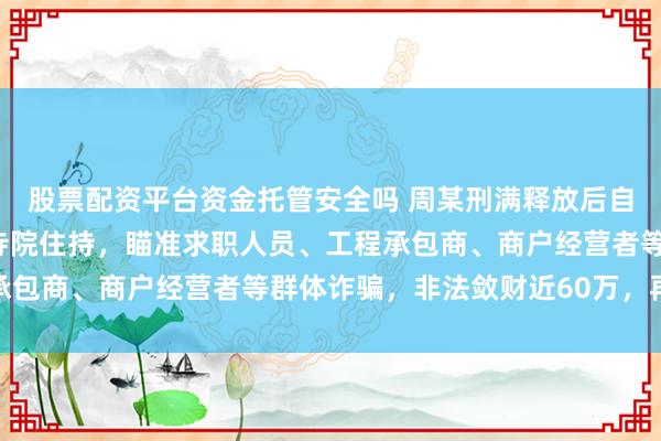 股票配资平台资金托管安全吗 周某刑满释放后自封法号“觉海”，应聘寺院住持，瞄准求职人员、工程承包商、商户经营者等群体诈骗，非法敛财近60万，再入狱