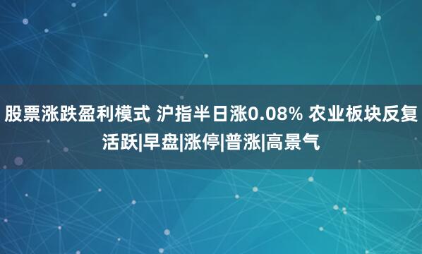股票涨跌盈利模式 沪指半日涨0.08% 农业板块反复活跃|早盘|涨停|普涨|高景气