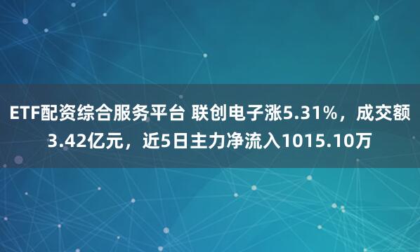 ETF配资综合服务平台 联创电子涨5.31%，成交额3.42亿元，近5日主力净流入1015.10万