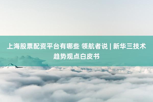 上海股票配资平台有哪些 领航者说 | 新华三技术趋势观点白皮书