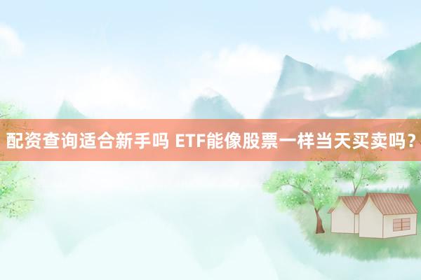 配资查询适合新手吗 ETF能像股票一样当天买卖吗？
