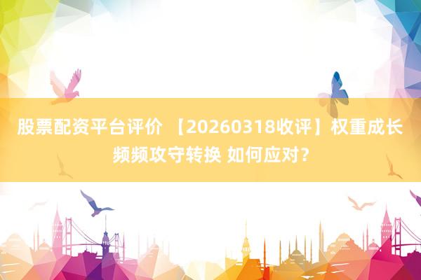 股票配资平台评价 【20260318收评】权重成长频频攻守转换 如何应对？