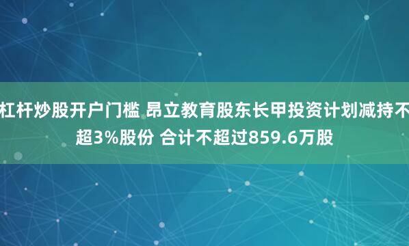 杠杆炒股开户门槛 昂立教育股东长甲投资计划减持不超3%股份 合计不超过859.6万股