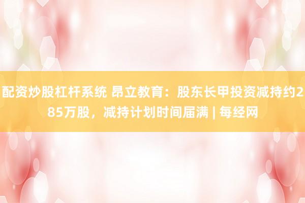 配资炒股杠杆系统 昂立教育：股东长甲投资减持约285万股，减持计划时间届满 | 每经网