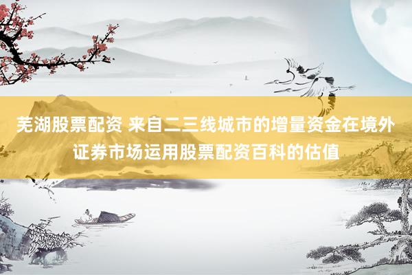 芜湖股票配资 来自二三线城市的增量资金在境外证券市场运用股票配资百科的估值