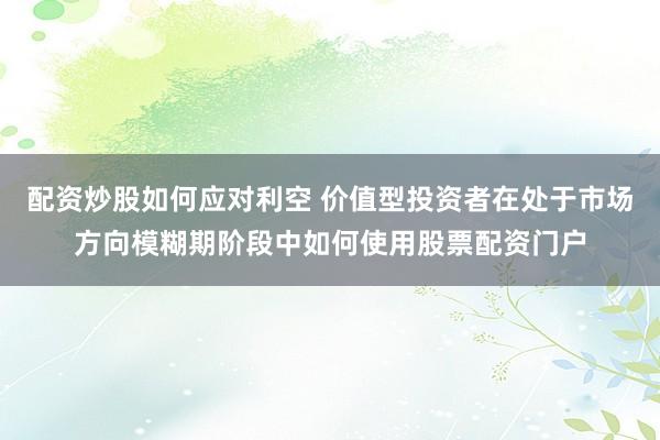 配资炒股如何应对利空 价值型投资者在处于市场方向模糊期阶段中如何使用股票配资门户