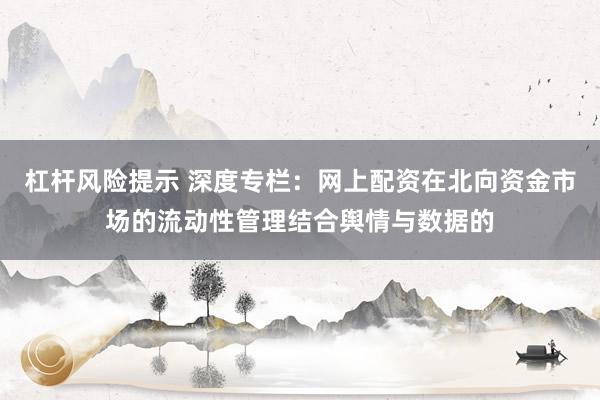 杠杆风险提示 深度专栏：网上配资在北向资金市场的流动性管理结合舆情与数据的