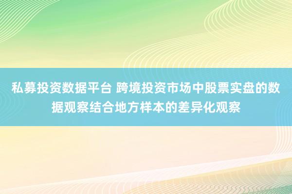 私募投资数据平台 跨境投资市场中股票实盘的数据观察结合地方样本的差异化观察