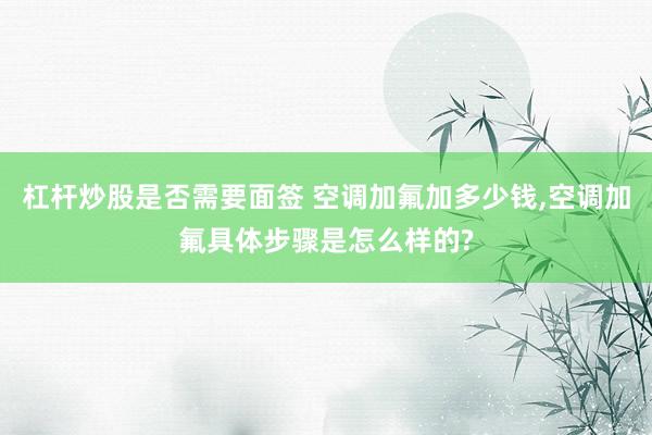 杠杆炒股是否需要面签 空调加氟加多少钱,空调加氟具体步骤是怎么样的?