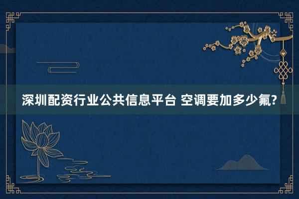 深圳配资行业公共信息平台 空调要加多少氟?