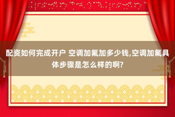 配资如何完成开户 空调加氟加多少钱,空调加氟具体步骤是怎么样的啊?
