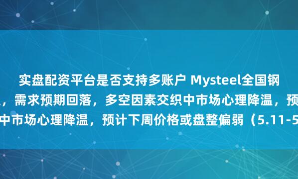 实盘配资平台是否支持多账户 Mysteel全国钢市周度洞察：上行驱动不足，需求预期回落，多空因素交织中市场心理降温，预计下周价格或盘整偏弱（5.11-5.15）