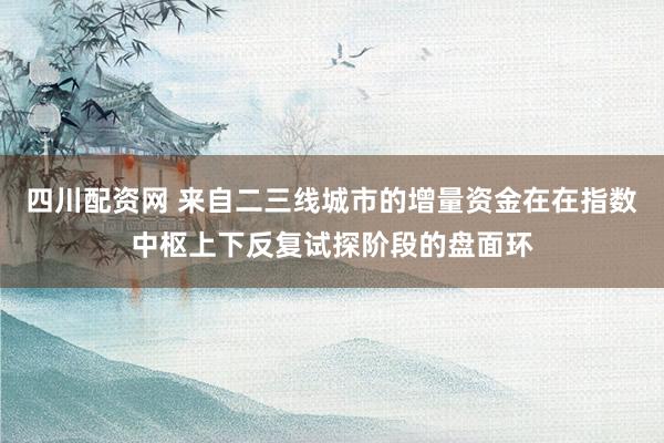 四川配资网 来自二三线城市的增量资金在在指数中枢上下反复试探阶段的盘面环