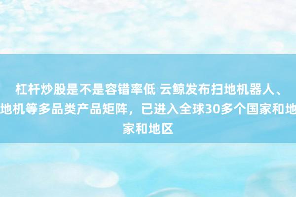 杠杆炒股是不是容错率低 云鲸发布扫地机器人、洗地机等多品类产品矩阵，已进入全球30多个国家和地区