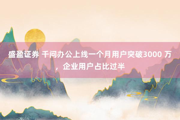 盛盈证券 千问办公上线一个月用户突破3000 万，企业用户占比过半